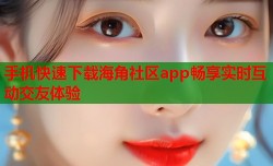 手机快速下载海角社区app畅享实时互动交友体验