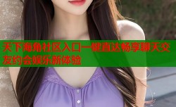 天下海角社区入口一键直达畅享聊天交友约会娱乐新体验