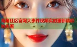 海角社区官网大事件视频实时更新精彩抢先看
