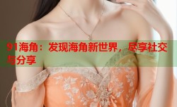 91海角：发现海角新世界，尽享社交与分享
