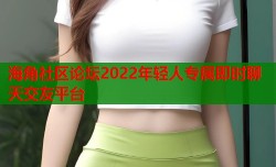 海角社区论坛2022年轻人专属即时聊天交友平台