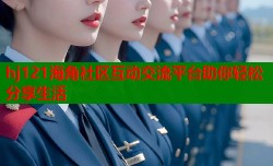 hj121海角社区互动交流平台助你轻松分享生活