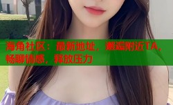 海角社区：最新地址，邂逅附近TA，畅聊情感，释放压力