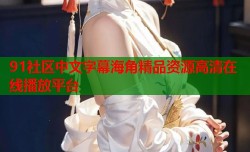91社区中文字幕海角精品资源高清在线播放平台