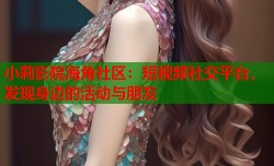 小莉影院海角社区：短视频社交平台，发现身边的活动与朋友
