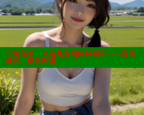 告别孤单，来这儿发现同城精彩——海角社区，懂你所需