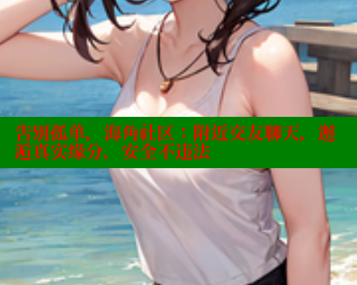 告别孤单，海角社区：附近交友聊天，邂逅真实缘分，安全不违法