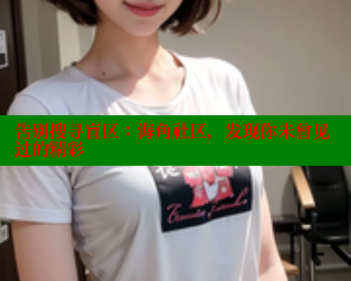 告别搜寻盲区：海角社区，发现你未曾见过的精彩