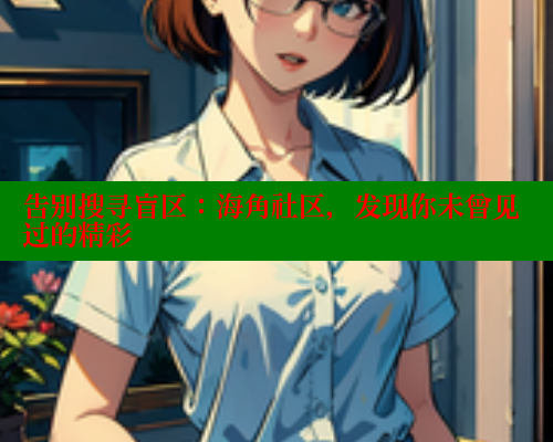 告别搜寻盲区：海角社区，发现你未曾见过的精彩 海角社区官网 第1张