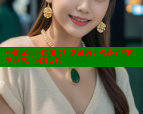 告别海角社区图片加载难题：高清美图即刻畅览，精彩无限