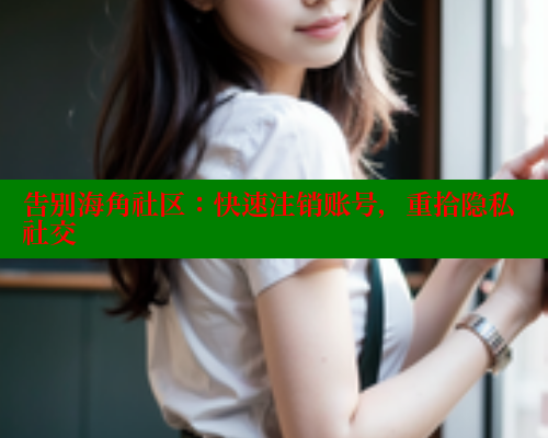 告别海角社区：快速注销账号，重拾隐私社交 2025海角首页登录入口 第1张