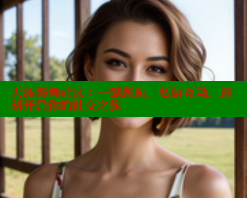 天涯海角社区：一键邂逅，私信互动，即刻开启你的社交之旅