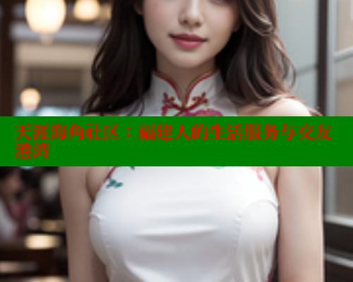 天涯海角社区：福建人的生活服务与交友港湾