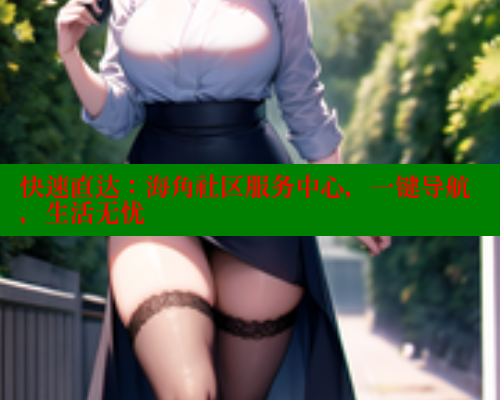 快速直达：海角社区服务中心，一键导航，生活无忧