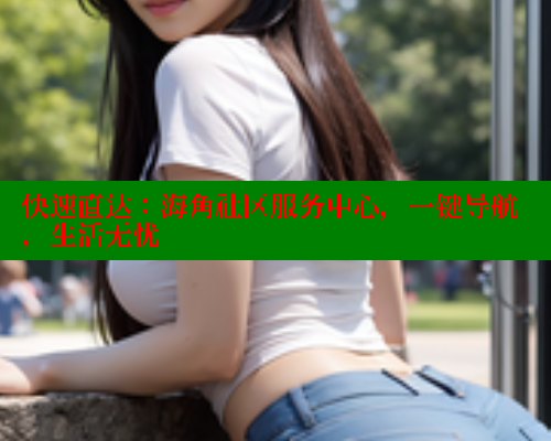 快速直达：海角社区服务中心，一键导航，生活无忧 海角社区 第2张