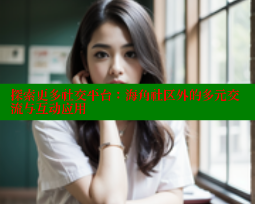 探索更多社交平台：海角社区外的多元交流与互动应用