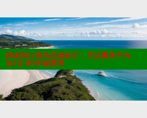 探索海口海角花园社区：生活服务平台，家门口的幸福港湾 海角社区官网 第2张