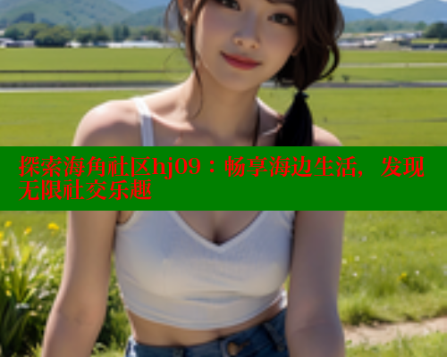 探索海角社区hj09：畅享海边生活，发现无限社交乐趣