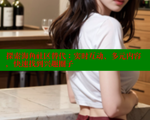 探索海角社区替代：实时互动、多元内容，快速找到兴趣圈子 海角社区官网 第2张