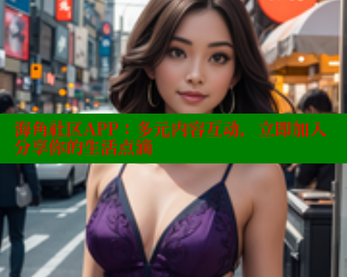 海角社区APP：多元内容互动，立即加入分享你的生活点滴