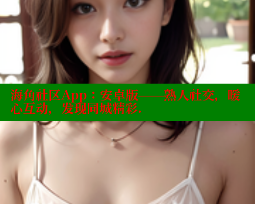 海角社区App：安卓版——熟人社交，暖心互动，发现同城精彩.