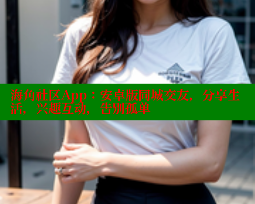 海角社区App：安卓版同城交友，分享生活，兴趣互动，告别孤单