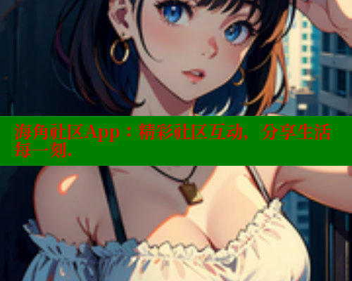 海角社区App：精彩社区互动，分享生活每一刻.