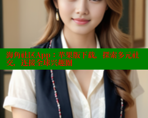 海角社区App：苹果版下载，探索多元社交，连接全球兴趣圈