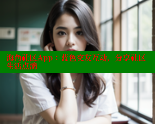 海角社区App：蓝色交友互动，分享社区生活点滴