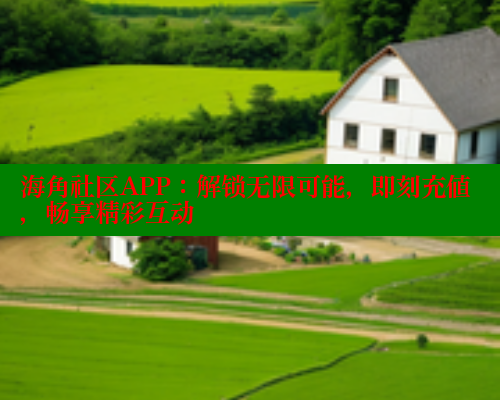 海角社区APP：解锁无限可能，即刻充值，畅享精彩互动