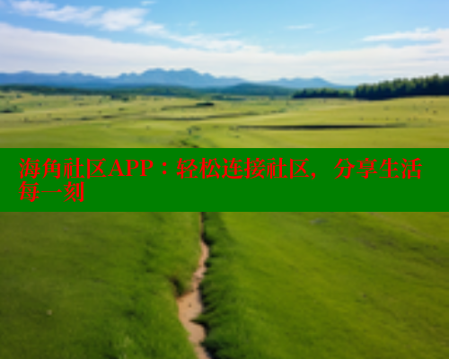 海角社区APP：轻松连接社区，分享生活每一刻