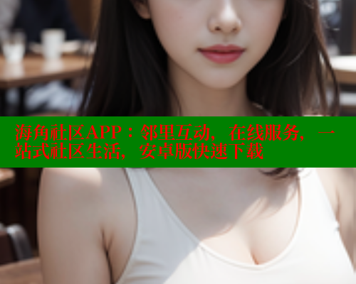 海角社区APP：邻里互动，在线服务，一站式社区生活，安卓版快速下载