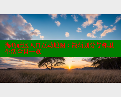 海角社区人口互动地图：最新划分与邻里生活全景一览 海角社区 第2张