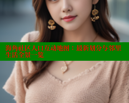 海角社区人口互动地图：最新划分与邻里生活全景一览