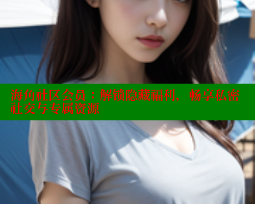海角社区会员：解锁隐藏福利，畅享私密社交与专属资源 2025海角首页登录入口 第1张
