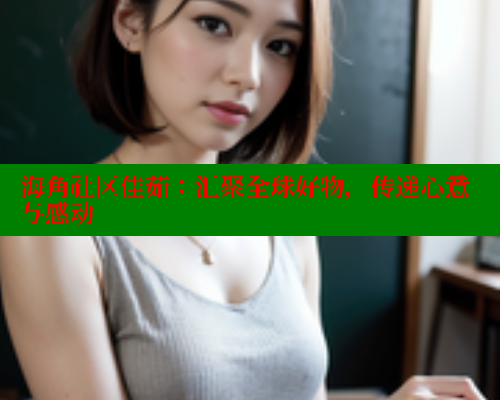 海角社区佳茹：汇聚全球好物，传递心意与感动 2025海角首页登录入口 第2张