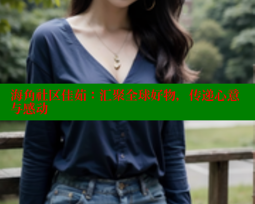 海角社区佳茹：汇聚全球好物，传递心意与感动