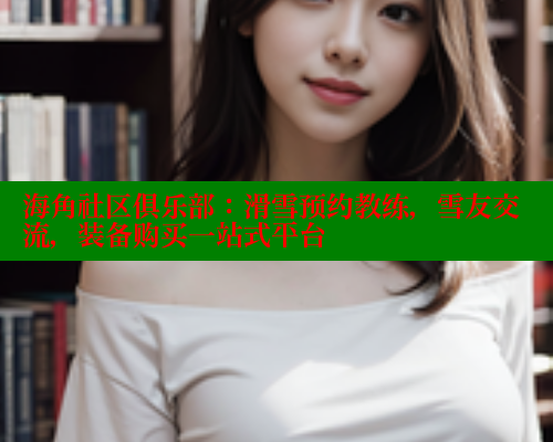 海角社区俱乐部：滑雪预约教练，雪友交流，装备购买一站式平台 2025海角首页登录入口 第2张