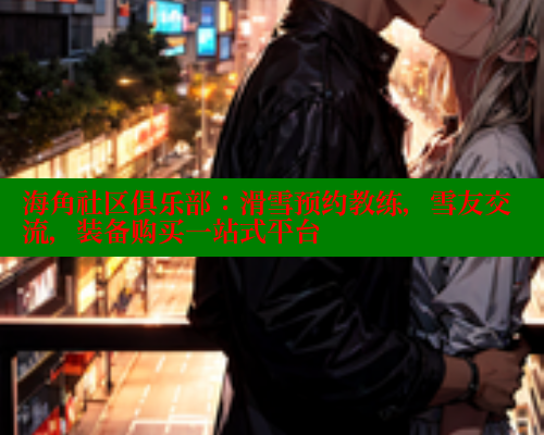 海角社区俱乐部：滑雪预约教练，雪友交流，装备购买一站式平台 2025海角首页登录入口 第1张
