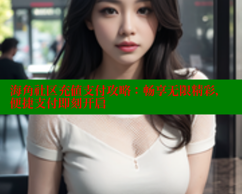 海角社区充值支付攻略：畅享无限精彩，便捷支付即刻开启
