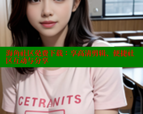 海角社区免费下载：享高清剪辑、便捷社区互动与分享
