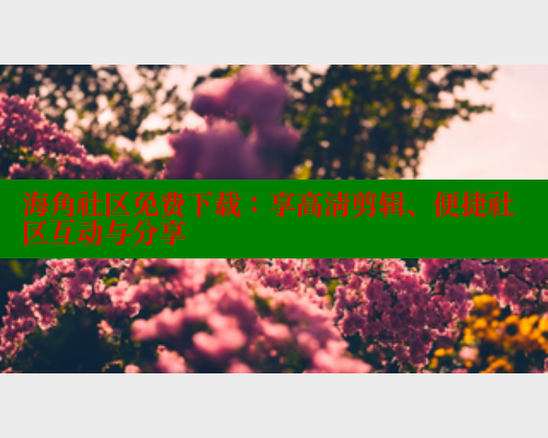 海角社区免费下载：享高清剪辑、便捷社区互动与分享 欢迎回家海角社区 第1张