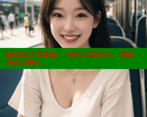 海角社区免费版：与你心仪的TA，零距离社交聊天