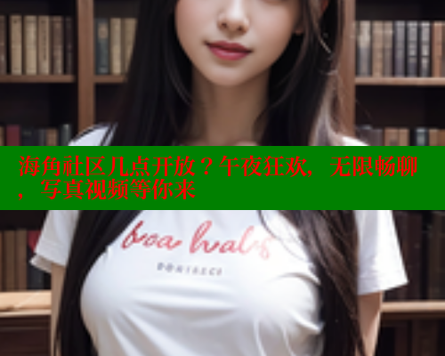 海角社区几点开放？午夜狂欢，无限畅聊，写真视频等你来 欢迎回家海角社区 第2张