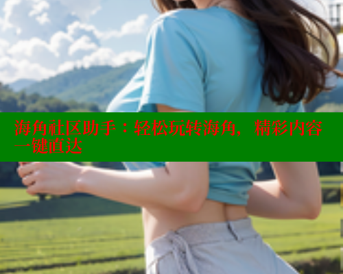 海角社区助手：轻松玩转海角，精彩内容一键直达