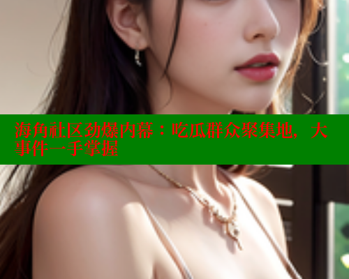 海角社区劲爆内幕：吃瓜群众聚集地，大事件一手掌握