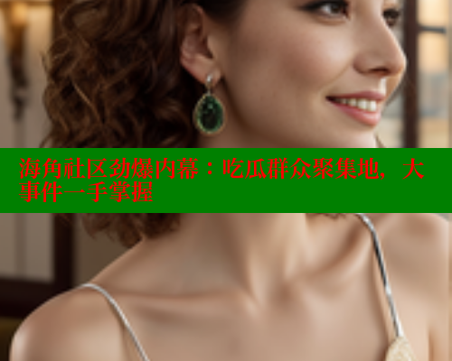 海角社区劲爆内幕：吃瓜群众聚集地，大事件一手掌握 海角社区 第1张