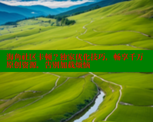 海角社区卡顿？独家优化技巧，畅享千万原创资源，告别加载烦恼 2025海角首页登录入口 第1张