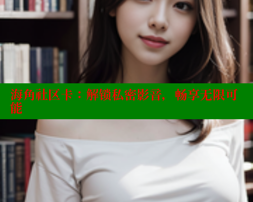 海角社区卡：解锁私密影音，畅享无限可能 海角社区 第1张