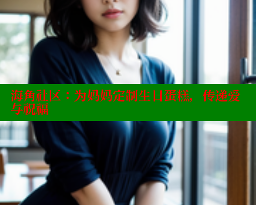海角社区：为妈妈定制生日蛋糕，传递爱与祝福